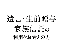 遺言・生前贈与民事信託の利用をお考えの方