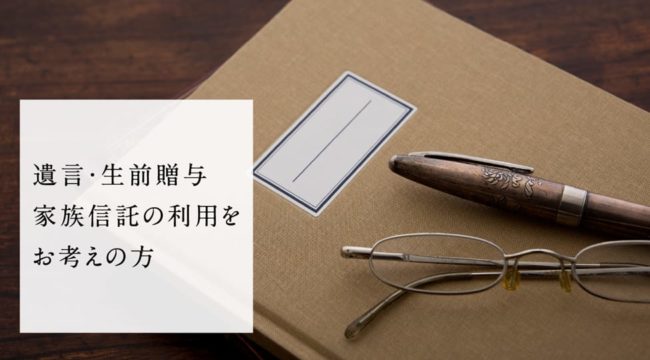 遺言・生前贈与民事信託の利用をお考えの方